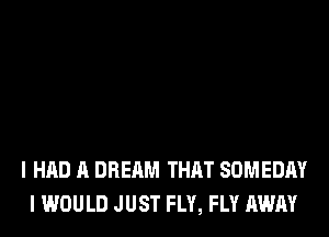 I HAD A DREAM THAT SOMEDAY
I WOULD JUST FLY, FLY AWAY