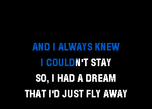 AND I ALWAYS KN EU!

I COULDN'T STAY
80, I HAD A DREAM
THAT I'D JUST FLY AWN