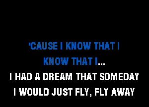 'CAU SE I K 0W THAT I
KNOW THAT I...
I HAD A DREAM THAT SOMEDAY
I WOULD JUST FLY, FLY AWAY