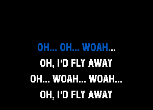 0H... 0H... WOAH...

0H, I'D FLY AWAY
0H... WOAH... WOAH...
0H, I'D FLY AWAY