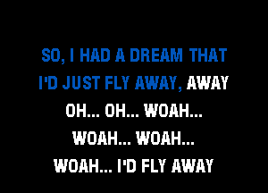 SO, I HAD A DREAM THAT
I'D JUST FLY AWAY, AWAY
0H... 0H... WOAH...
WOAH... WOAH...
WOAH... I'D FLY AWAY