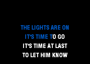 THE LIGHTS ARE ON

IT'S TIME TO GO
IT'S TIME AT LAST
TO LET HIM KNOW