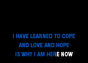 I HAVE LEARNED T0 COPE
AND LOVE AND HOPE
IS WHY I AM HERE NOW