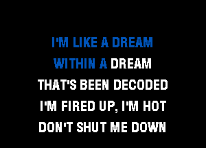 I'M LIKE A DREAM
WITHIN A DREAM
THAT'S BEEN DECODED
I'M FIRED UP, I'M HOT

DON'T SHUT ME DOWN l