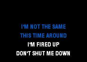 I'M NOT THE SAME

THIS TIME AROUND
I'M FIRED UP
DON'T SHUT ME DOWN