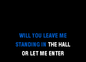 WILL YOU LEAVE ME
STANDING IN THE HALL
OR LET ME ENTER