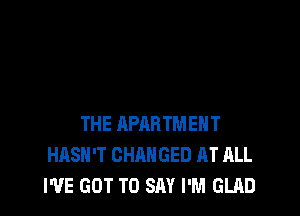 THE APARTMENT
HASN'T CHANGED RT ALL
I'VE GOT TO SAY I'M GLAD