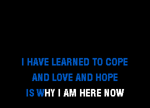 I HAVE LEARNED T0 COPE
AND LOVE AND HOPE
IS WHY I AM HERE NOW