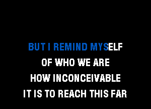 BUTI HEMIHD MYSELF
OF WHO WE ARE
HOW IHCONCEWABLE
IT IS TO REACH THIS FAR