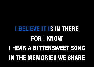 I BELIEVE IT IS III THERE
FOR I KNOW
I HEAR A BITTERSWEET SONG
III THE MEMORIES WE SHARE