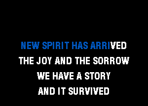 HEW SPIRIT HAS ARRIVED
THE JOY AND THE SORROW
WE HAVE A STORY
AND IT SURVIVED