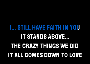 I... STILL HAVE FAITH IH YOU
IT STANDS ABOVE...
THE CRAZY THINGS WE DID
IT ALL COMES DOWN TO LOVE