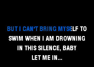 BUT I CAN'T BRING MYSELF T0
SWIM WHEN I AM BROWNING
IN THIS SILENCE, BABY
LET ME IN...