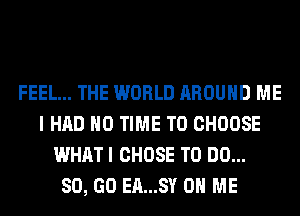 FEEL... THE WORLD AROUND ME
I HAD H0 TIME TO CHOOSE
WHAT I CHOSE TO DO...

80, GO EA...SY ON ME