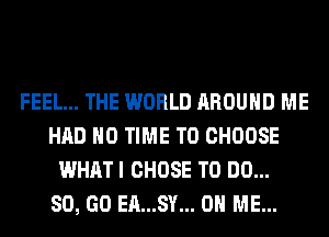 FEEL... THE WORLD AROUND ME
HAD H0 TIME TO CHOOSE
WHAT I CHOSE TO DO...

80, GO EA...SY... ON ME...