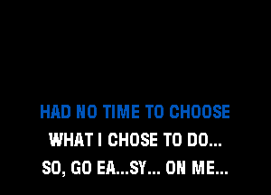 HAD HO TIME TO CHOOSE
WHATI CHOSE TO DO...
SO, GO EA...SY... ON ME...