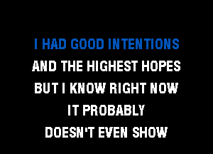 I HAD GOOD INTENTIOHS
AND THE HIGHEST HOPES
BUTI KNOW RIGHT HOW
IT PROBABLY
DOESN'T EVEN SHOW