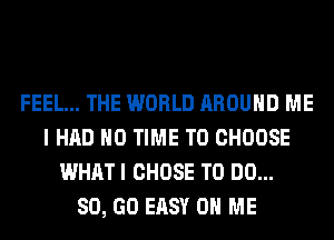 FEEL... THE WORLD AROUND ME
I HAD H0 TIME TO CHOOSE
WHAT I CHOSE TO DO...

80, GO EASY ON ME