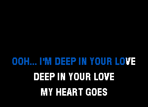 00H... I'M DEEP IN YOUR LOVE
DEEP IN YOUR LOVE
MY HEART GOES