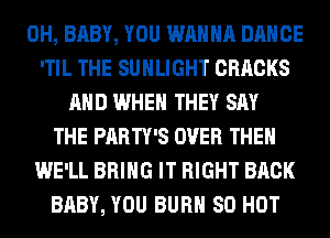 0H, BABY, YOU WANNA DANCE
'TIL THE SUHLIGHT CRRCKS
AND WHEN THEY SAY
THE PARTY'S OVER THE
WE'LL BRING IT RIGHT BACK
BABY, YOU BURN 80 HOT