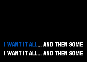 I WANT IT ALL... AND THEN SOME
I WANT IT ALL... AND THEN SOME