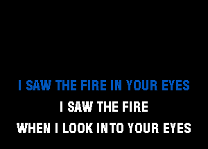 I SAW THE FIRE III YOUR EYES
I SAW THE FIRE
WHEN I LOOK IIITO YOUR EYES