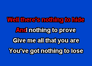 Well there's nothing to hide
And nothing to prove
Give me all that you are

You've got nothing to lose