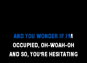 AND YOU WONDER IF I'M
OCCUPIED, OH-WOAH-OH
AND SO, YOU'RE HESITATING
