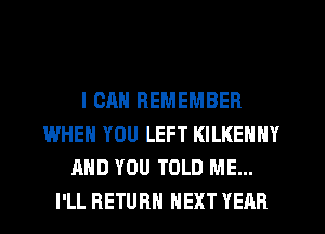 I CAN REMEMBER
WHEN YOU LEFT KILKENNY
AND YOU TOLD ME...
I'LL RETURN NEXT YEAR