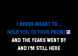 I NEVER MEANT TO...
HOLD YOU TO YOUR PROMISE
AND THE YEARS WENT BY
AND I'M STILL HERE