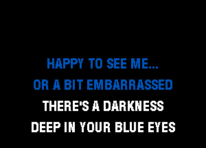 HAPPY TO SEE ME...
OR A BIT EMBARRASSED
THERE'S A DARKNESS
DEEP IN YOUR BLUE EYES
