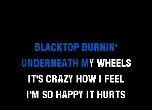 BLACKTOP BURNIN'
UHDERHEATH MY WHEELS
IT'S CRAZY HOWI FEEL
I'M SO HAPPY IT HURTS