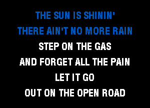 THE SUN IS SHIHIH'
THERE AIN'T NO MORE RAIN
STEP 0 THE GAS
AND FORGET ALL THE PAIN
LET IT GO
OUT ON THE OPEN ROAD