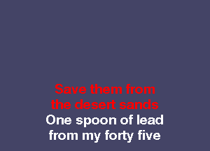 One spoon of lead
from my forty five