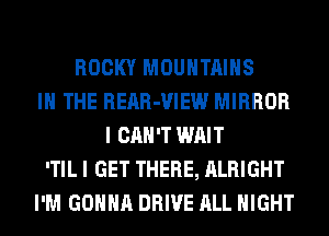 ROCKY MOUNTAINS
IN THE REAR-VIEW MIRROR
I CAN'T WAIT
'TIL I GET THERE, ALRIGHT
I'M GONNA DRIVE ALL NIGHT