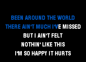 BEEN AROUND THE WORLD
THERE AIN'T MUCH I'VE MISSED
BUT I AIN'T FELT
HOTHlH' LIKE THIS
I'M SO HAPPY IT HURTS