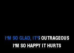 I'M SO GLAD, IT'S OUTBAGEOUS
I'M SO HAPPY IT HURTS