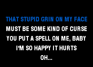 THAT STUPID GRIN OH MY FACE
MUST BE SOME KIND OF CURSE
YOU PUT A SPELL ON ME, BABY
I'M SO HAPPY IT HURTS
0H...