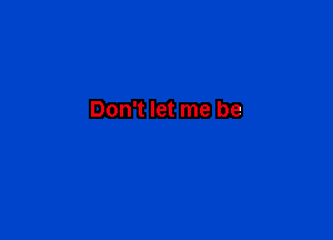Don't let me be