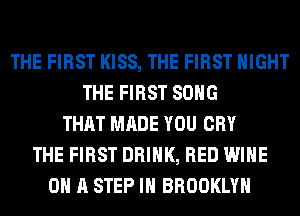 THE FIRST KISS, THE FIRST NIGHT
THE FIRST SONG
THAT MADE YOU CRY
THE FIRST DRINK, RED WINE
ON A STEP IH BROOKLYN