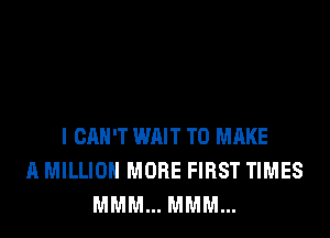 I CAN'T WAIT TO MAKE
A MILLION MORE FIRST TIMES
MMM... MMM...