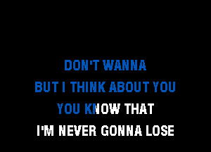 DON'T WANNA

BUT! THINK ABOUT YOU
YOU KNOW THAT
I'M NEVER GONNA LOSE