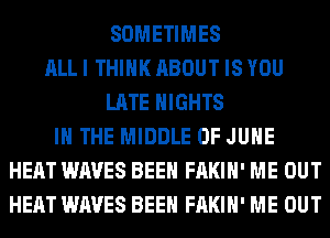 SOMETIMES
ALL I THINK ABOUT IS YOU
LATE NIGHTS
IN THE MIDDLE OF JUNE
HEAT WAVES BEEN FAKIH' ME OUT
HEAT WAVES BEEN FAKIH' ME OUT