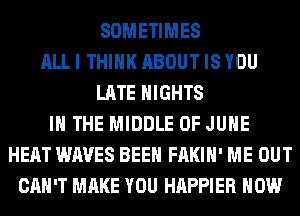 SOMETIMES
ALL I THINK ABOUT IS YOU
LATE NIGHTS
IN THE MIDDLE OF JUNE
HEAT WAVES BEEN FAKIH' ME OUT
CAN'T MAKE YOU HAPPIER HOW