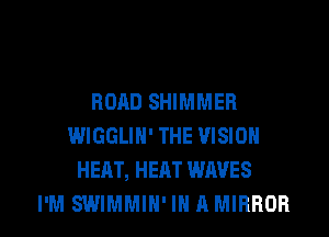 ROAD SHIMMER
WIGGLIN' THE VISION
HEAT, HEAT WAVES

I'M SWIMMIH' IN A MIRROR l