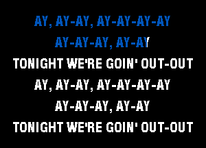 AY, AY-AY, AY-AY-AY-AY
AY-AY-AY, AY-AY
TONIGHT WE'RE GOIH' OUT-OUT
AY, AY-AY, AY-AY-AY-AY
AY-AY-AY, AY-AY
TONIGHT WE'RE GOIH' OUT-OUT