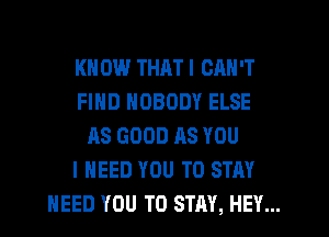 KN 0W THAT I CAN'T

FIND NOBODY ELSE
AS GOOD AS YOU

I NEED YOU TO STAY

NEED YOU TO STAY, HEY...