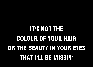 IT'S NOT THE
COLOUR OF YOUR HAIR
OR THE BERUTY IN YOUR EYES
THAT I'LL BE MISSIH'
