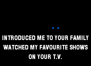 INTRODUCED ME TO YOUR FAMILY
WATCHED MY FAVOURITE SHOWS
ON YOUR TM.