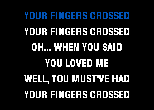 YOUR FINGERS CROSSED
YOUR FINGERS CROSSED
0H... WHEN YOU SAID
YOU LOVED ME
WELL, YOU MUST'VE HAD
YOUR FINGERS CROSSED